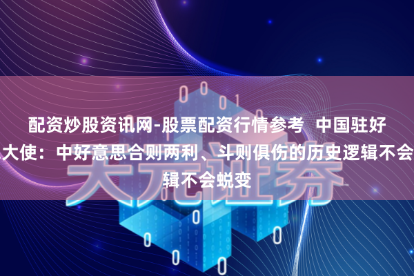 配资炒股资讯网-股票配资行情参考  中国驻好意思大使：中好意思合则两利、斗则俱伤的历史逻辑不会蜕变