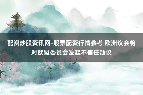 配资炒股资讯网-股票配资行情参考 欧洲议会将对欧盟委员会发起不信任动议