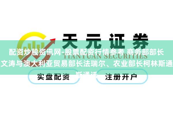 配资炒股资讯网-股票配资行情参考 商务部部长王文涛与澳大利亚贸易部长法瑞尔、农业部长柯林斯通话