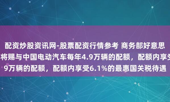 配资炒股资讯网-股票配资行情参考 商务部好意思大司堤防东谈主：加方将赐与中国电动汽车每年4.9万辆的配额，配额内享受6.1%的最惠国关税待遇