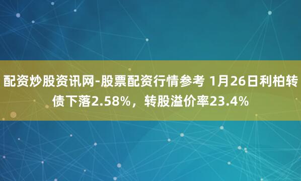 配资炒股资讯网-股票配资行情参考 1月26日利柏转债下落2.58%，转股溢价率23.4%