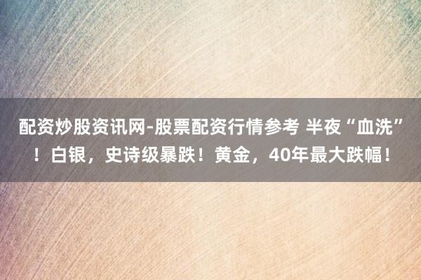 配资炒股资讯网-股票配资行情参考 半夜“血洗”！白银，史诗级暴跌！黄金，40年最大跌幅！