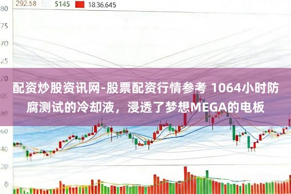 配资炒股资讯网-股票配资行情参考 1064小时防腐测试的冷却液，浸透了梦想MEGA的电板